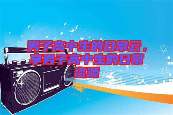 男子高中生的日常云，享男子高中生的日常資源