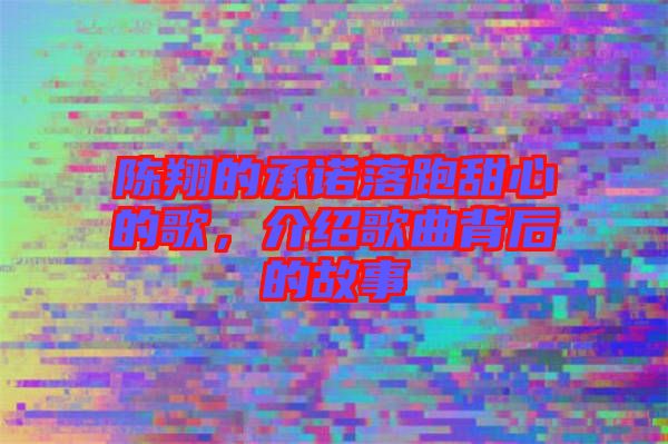 陳翔的承諾落跑甜心的歌，介紹歌曲背后的故事