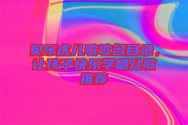 貝樂虎兒歌歌名目錄，讓孩子快樂學(xué)唱兒歌推薦
