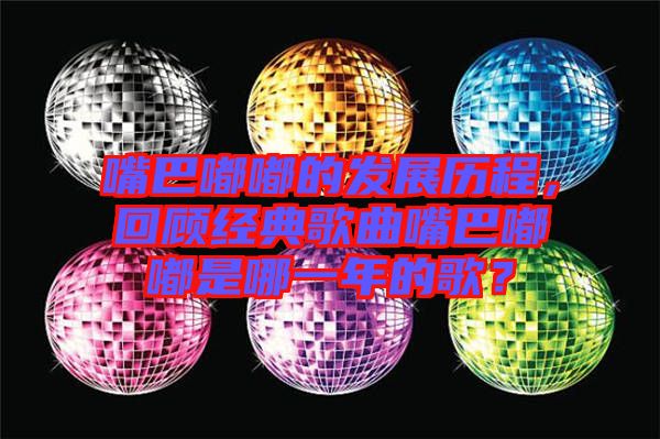 嘴巴嘟嘟的發(fā)展歷程，回顧經(jīng)典歌曲嘴巴嘟嘟是哪一年的歌？