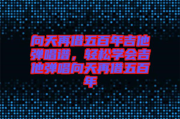 向天再借五百年吉他彈唱譜，輕松學(xué)會吉他彈唱向天再借五百年