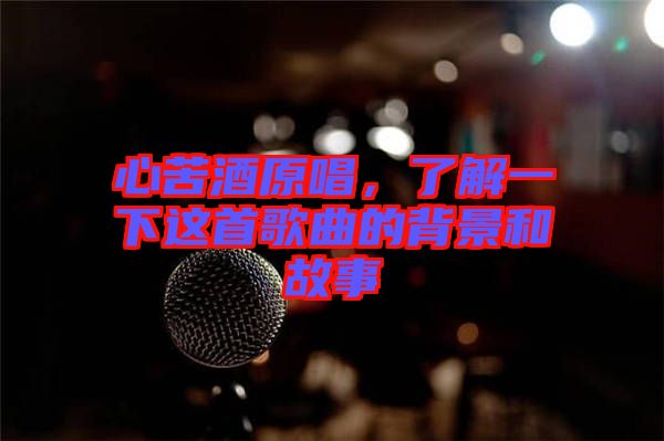 心苦酒原唱，了解一下這首歌曲的背景和故事