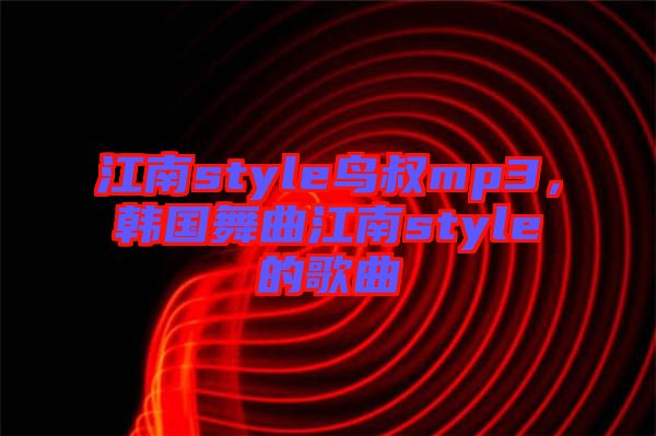 江南style鳥叔mp3，韓國舞曲江南style的歌曲