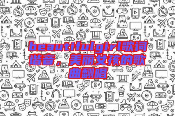 beautifulgirl歌詞諧音，美麗女孩的歌曲翻唱