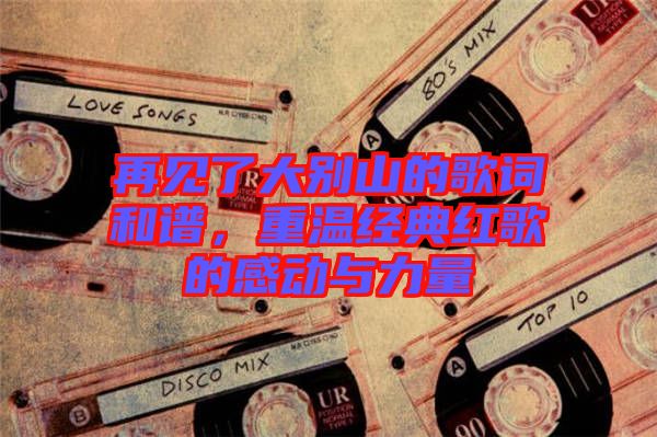 再見了大別山的歌詞和譜，重溫經(jīng)典紅歌的感動與力量