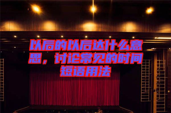 以后的以后達(dá)什么意思，討論常見的時間短語用法