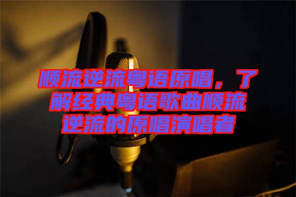 順流逆流粵語(yǔ)原唱，了解經(jīng)典粵語(yǔ)歌曲順流逆流的原唱演唱者