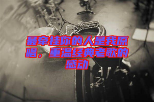 最牽掛你的人是我原唱，重溫經典老歌的感動