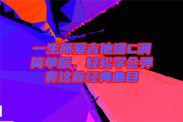 一生所愛吉他譜C調(diào)簡單版，輕松學會彈奏這首經(jīng)典曲目