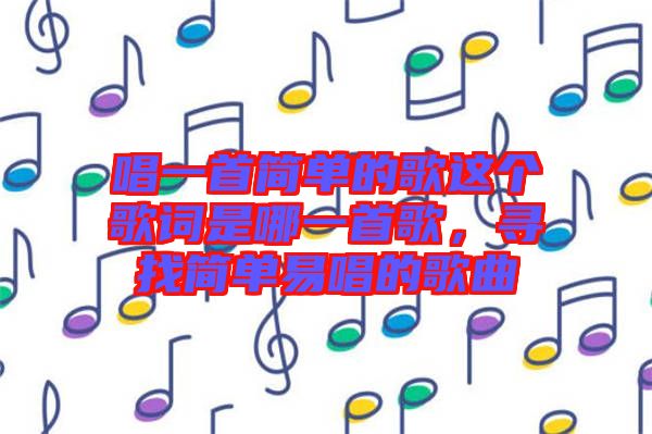 唱一首簡單的歌這個歌詞是哪一首歌，尋找簡單易唱的歌曲