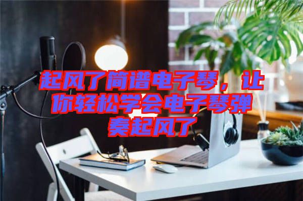 起風(fēng)了簡譜電子琴，讓你輕松學(xué)會電子琴彈奏起風(fēng)了