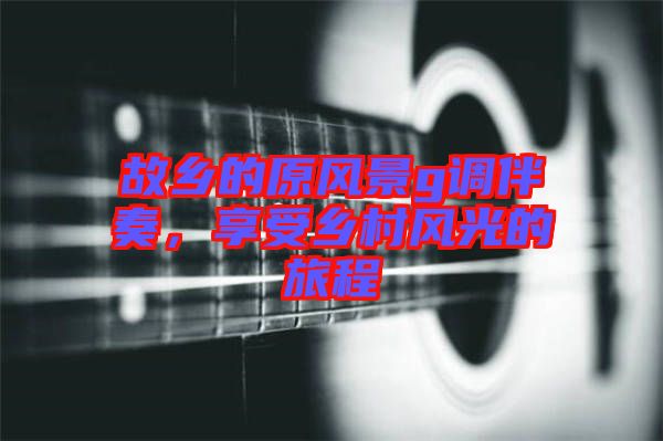故鄉(xiāng)的原風(fēng)景g調(diào)伴奏，享受鄉(xiāng)村風(fēng)光的旅程