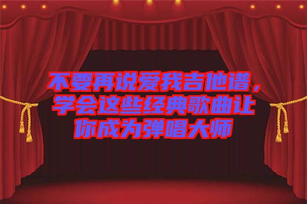 不要再說愛我吉他譜，學會這些經(jīng)典歌曲讓你成為彈唱大師