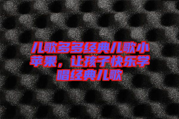 兒歌多多經(jīng)典兒歌小蘋果，讓孩子快樂學(xué)唱經(jīng)典兒歌