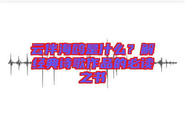 云伴海鷗是什么？解經(jīng)典詩歌作品的必讀之書