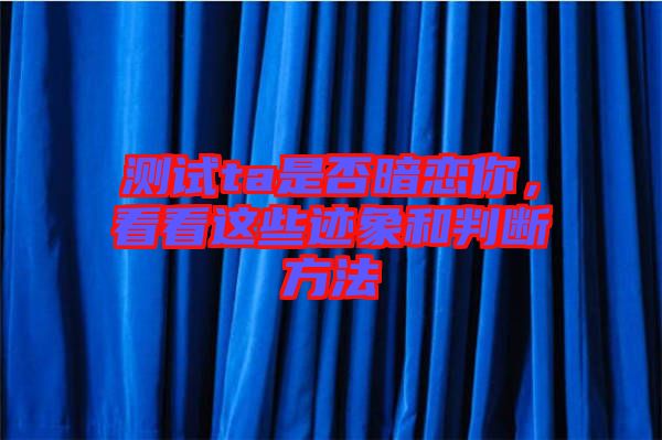 測試ta是否暗戀你，看看這些跡象和判斷方法