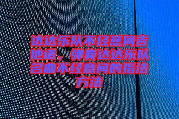 達(dá)達(dá)樂隊(duì)不經(jīng)意間吉他譜，彈奏達(dá)達(dá)樂隊(duì)名曲不經(jīng)意間的指法方法