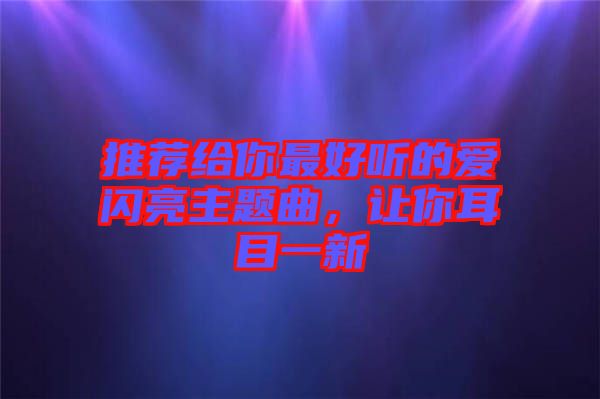 推薦給你最好聽的愛閃亮主題曲，讓你耳目一新