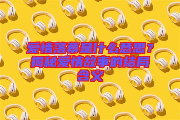 愛情落幕是什么意思？揭秘愛情故事的結(jié)局含義