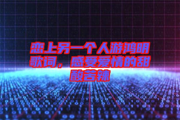 戀上另一個(gè)人游鴻明歌詞，感受愛情的甜酸苦辣