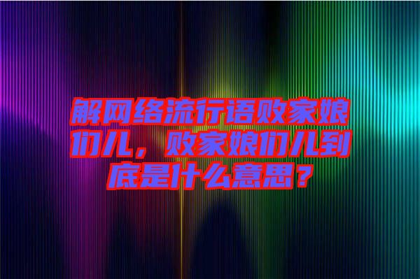 解網(wǎng)絡(luò)流行語敗家娘們兒，敗家娘們兒到底是什么意思？