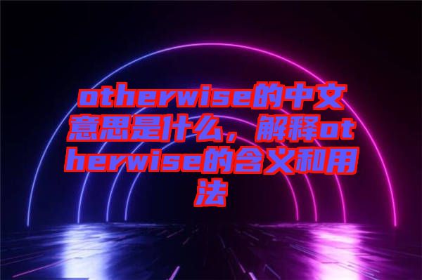 otherwise的中文意思是什么，解釋otherwise的含義和用法