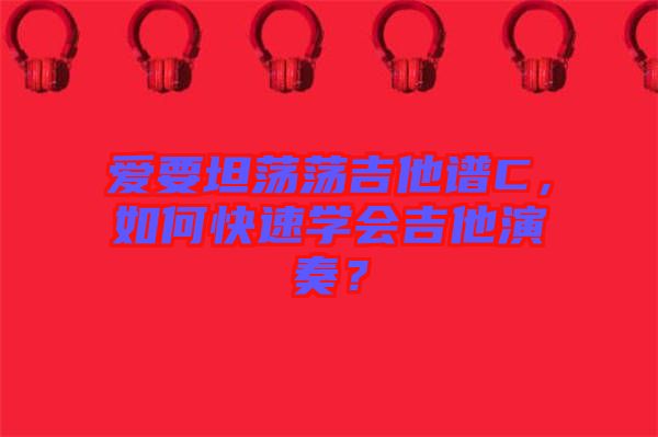 愛要坦蕩蕩吉他譜C，如何快速學會吉他演奏？