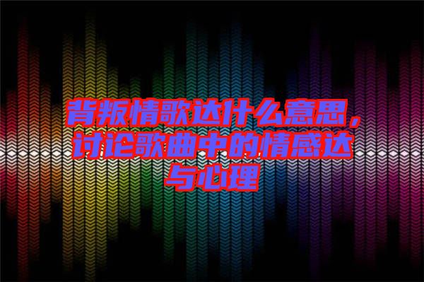 背叛情歌達(dá)什么意思，討論歌曲中的情感達(dá)與心理