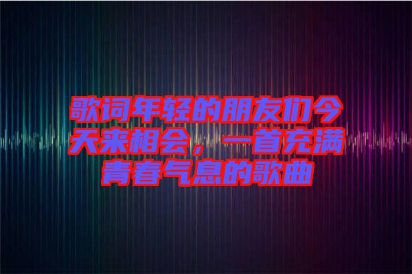 歌詞年輕的朋友們今天來相會，一首充滿青春氣息的歌曲