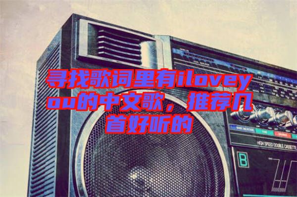 尋找歌詞里有iloveyou的中文歌，推薦幾首好聽(tīng)的