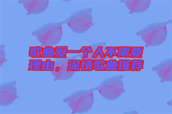 歌曲愛一個人不需要理由，深情歌曲推薦