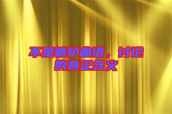不是轆轤曲譜，討論的真正含義