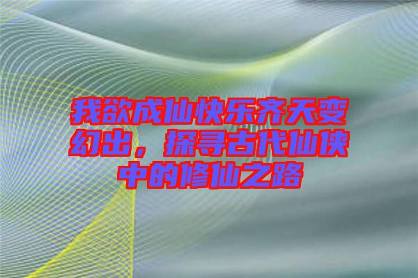 我欲成仙快樂(lè)齊天變幻出，探尋古代仙俠中的修仙之路