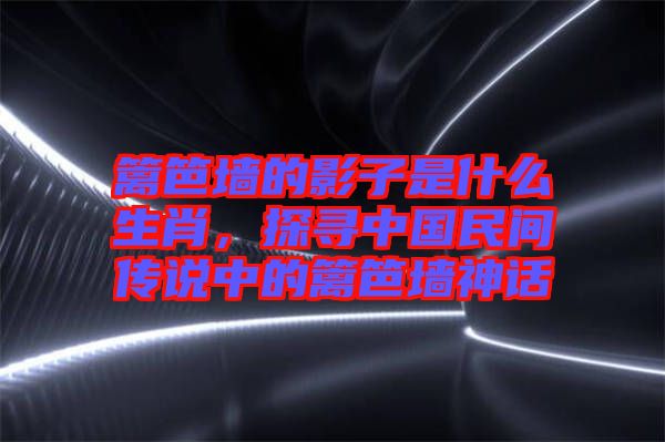 籬笆墻的影子是什么生肖，探尋中國(guó)民間傳說(shuō)中的籬笆墻神話