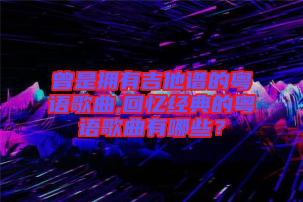 曾是擁有吉他譜的粵語(yǔ)歌曲,回憶經(jīng)典的粵語(yǔ)歌曲有哪些？
