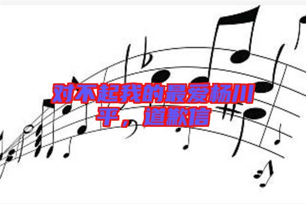 對(duì)不起我的最愛(ài)楊川平，道歉信