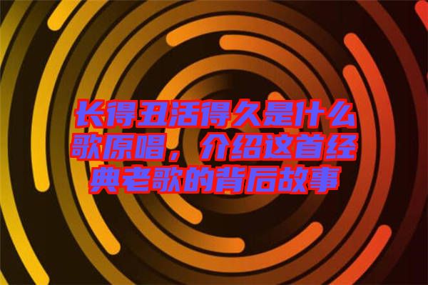 長(zhǎng)得丑活得久是什么歌原唱，介紹這首經(jīng)典老歌的背后故事