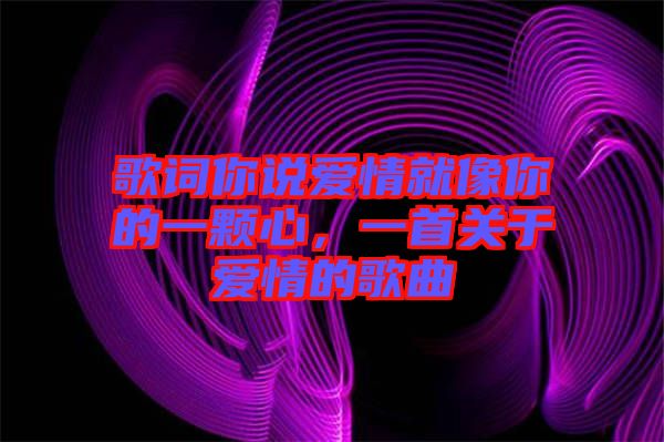 歌詞你說愛情就像你的一顆心，一首關(guān)于愛情的歌曲