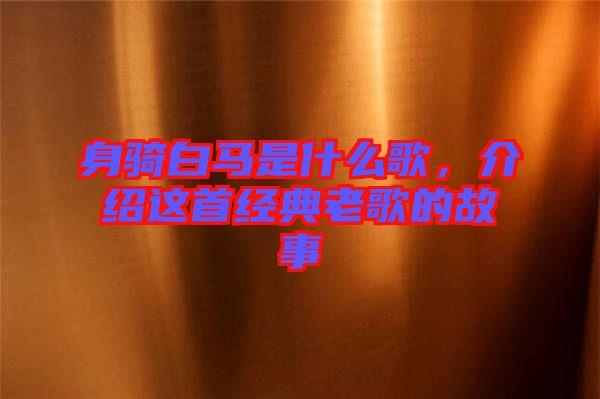 身騎白馬是什么歌，介紹這首經(jīng)典老歌的故事