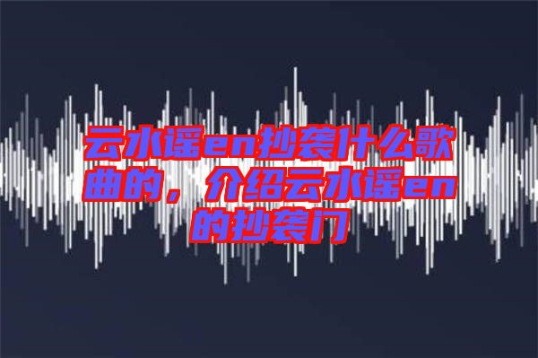 云水謠en抄襲什么歌曲的，介紹云水謠en的抄襲門(mén)