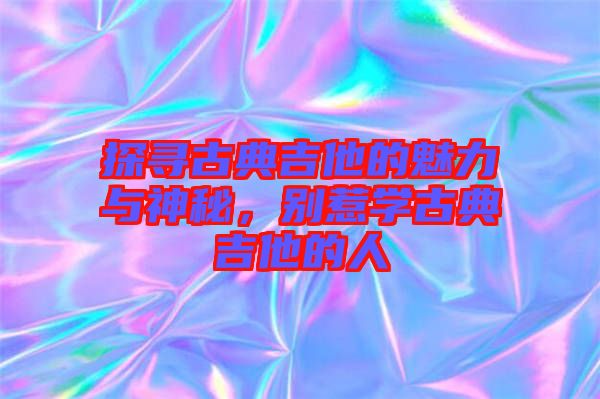 探尋古典吉他的魅力與神秘，別惹學(xué)古典吉他的人