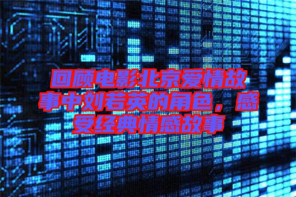 回顧電影北京愛情故事中劉若英的角色，感受經(jīng)典情感故事