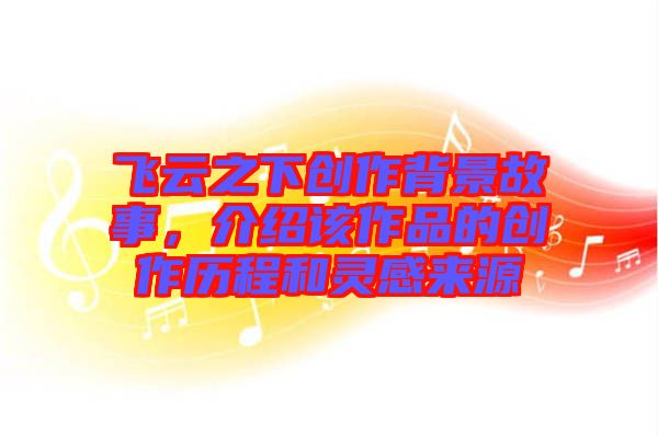 飛云之下創(chuàng)作背景故事，介紹該作品的創(chuàng)作歷程和靈感來源