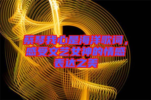 蔡琴我心是海洋歌詞，感受文藝女神的情感表達(dá)之美