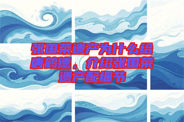 張國榮遺產(chǎn)為什么給唐鶴德，介紹張國榮遺產(chǎn)配細(xì)節(jié)