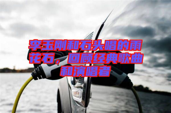 李玉剛和石頭唱的雨花石，回顧經(jīng)典歌曲和演唱者