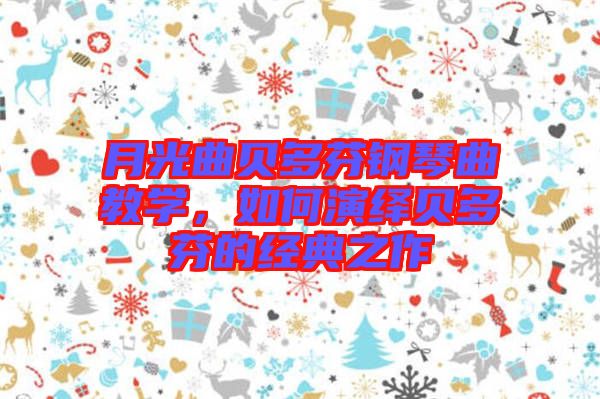 月光曲貝多芬鋼琴曲教學(xué)，如何演繹貝多芬的經(jīng)典之作