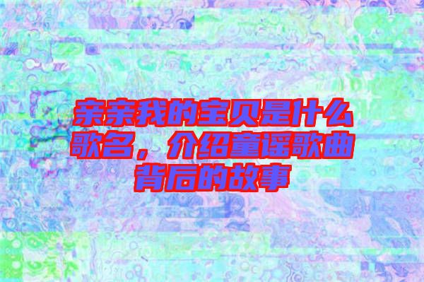 親親我的寶貝是什么歌名，介紹童謠歌曲背后的故事