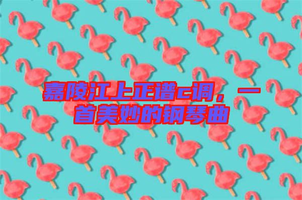 嘉陵江上正譜c調，一首美妙的鋼琴曲