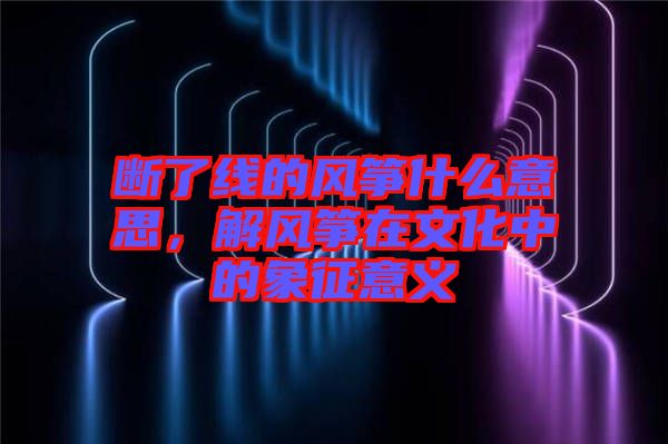 斷了線(xiàn)的風(fēng)箏什么意思，解風(fēng)箏在文化中的象征意義